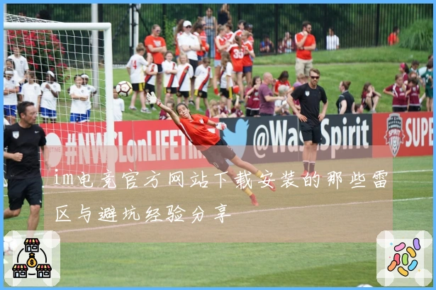 im电竞官方网站下载安装的那些雷区与避坑经验分享