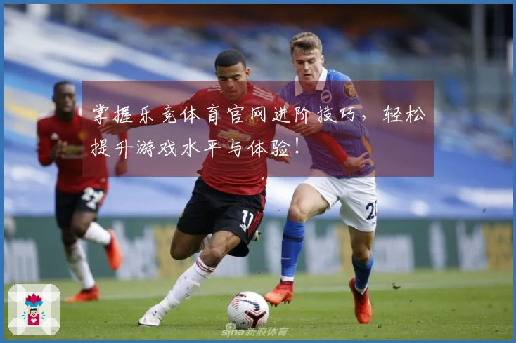 掌握乐竞体育官网进阶技巧，轻松提升游戏水平与体验！