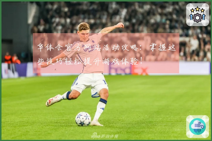华体会官方网站活动攻略：掌握这些技巧轻松提升游戏体验！
