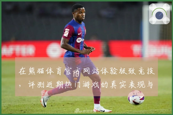 在熊猫体育官方网站体验极致竞技，评测近期热门游戏的真实表现与技巧分享