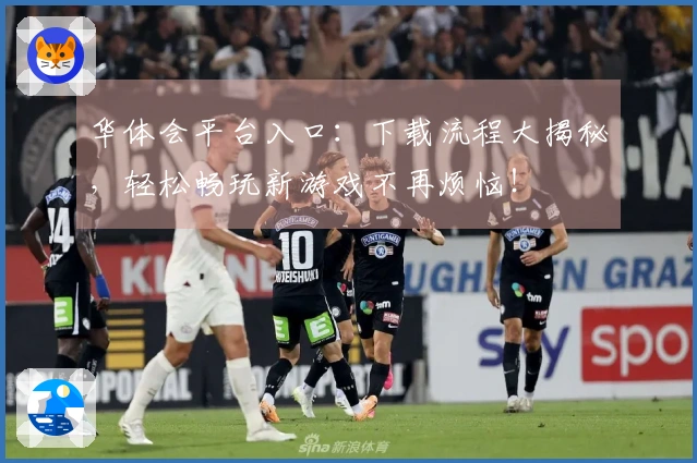 华体会平台入口：下载流程大揭秘，轻松畅玩新游戏不再烦恼！