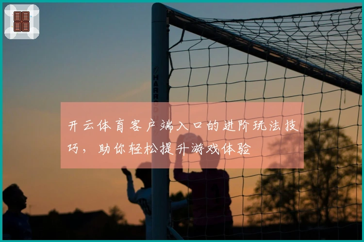 开云体育客户端入口的进阶玩法技巧，助你轻松提升游戏体验