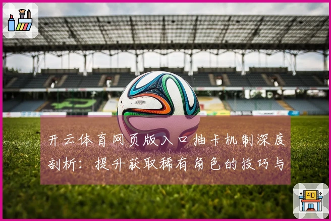 开云体育网页版入口抽卡机制深度剖析：提升获取稀有角色的技巧与策略