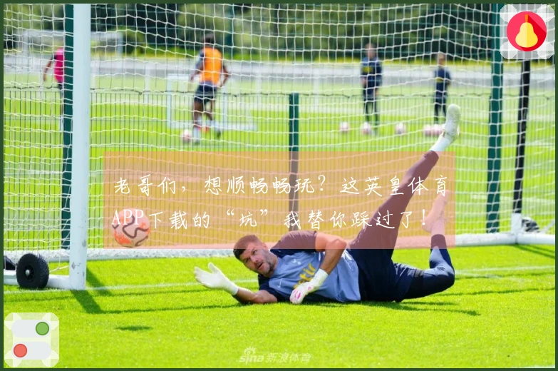 老哥们，想顺畅畅玩？这英皇体育APP下载的“坑”我替你踩过了！