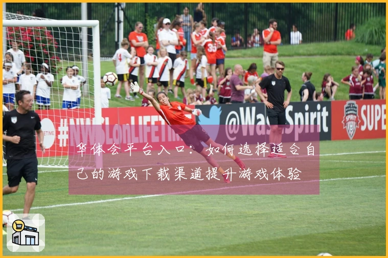 华体会平台入口：如何选择适合自己的游戏下载渠道提升游戏体验