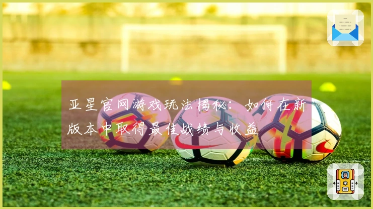亚星官网游戏玩法揭秘：如何在新版本中取得最佳战绩与收益