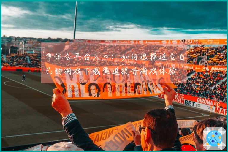 华体会平台入口：如何选择适合自己的游戏下载渠道提升游戏体验