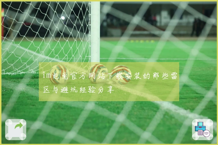 im电竞官方网站下载安装的那些雷区与避坑经验分享