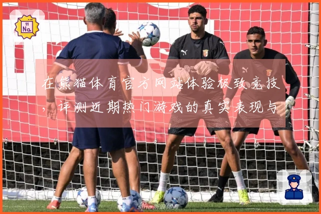 在熊猫体育官方网站体验极致竞技，评测近期热门游戏的真实表现与技巧分享