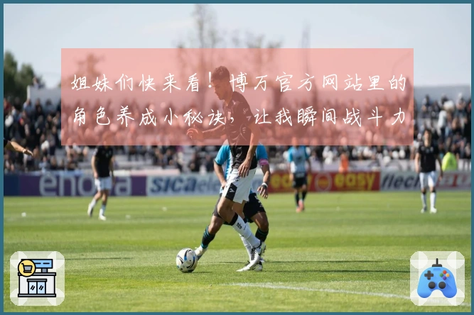 姐妹们快来看！博万官方网站里的角色养成小秘诀，让我瞬间战斗力飙升！