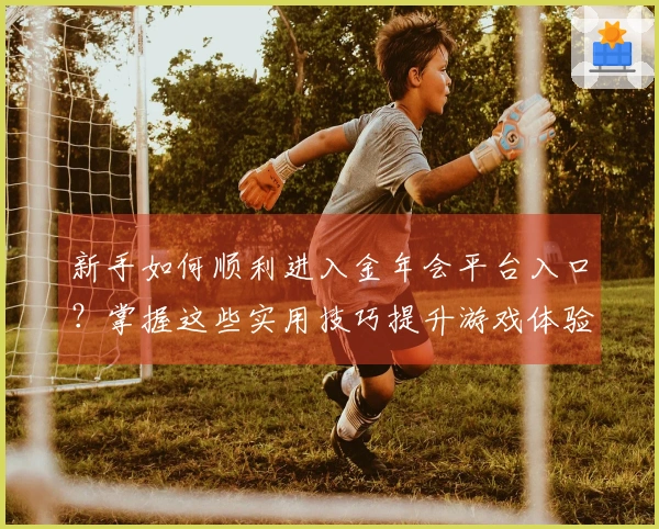 新手如何顺利进入金年会平台入口？掌握这些实用技巧提升游戏体验！