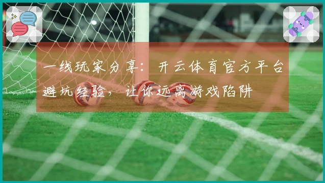 一线玩家分享：开云体育官方平台避坑经验，让你远离游戏陷阱