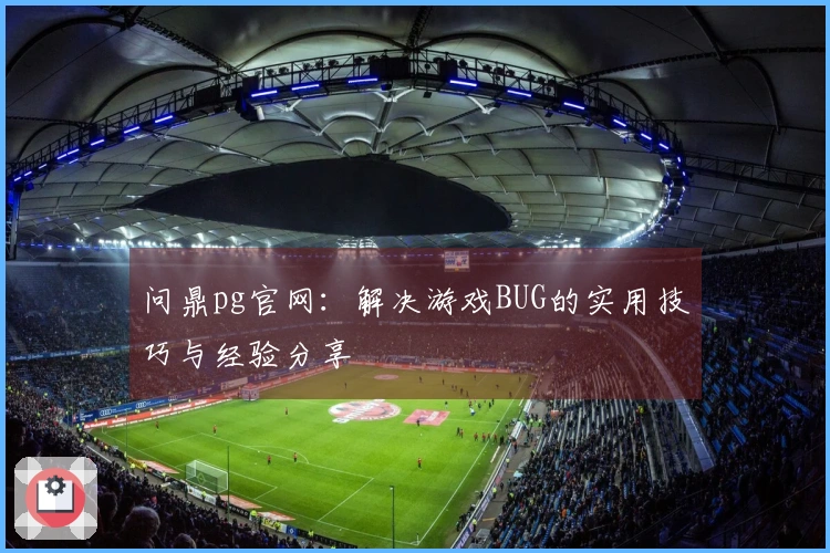 问鼎pg官网：解决游戏BUG的实用技巧与经验分享