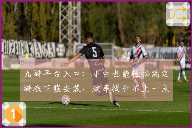 九游平台入口：小白也能轻松搞定游戏下载安装，效率提升不止一点点