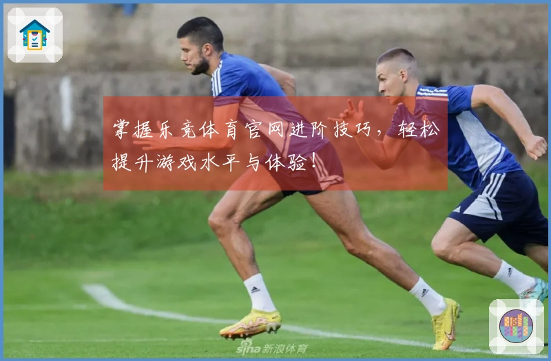 掌握乐竞体育官网进阶技巧，轻松提升游戏水平与体验！
