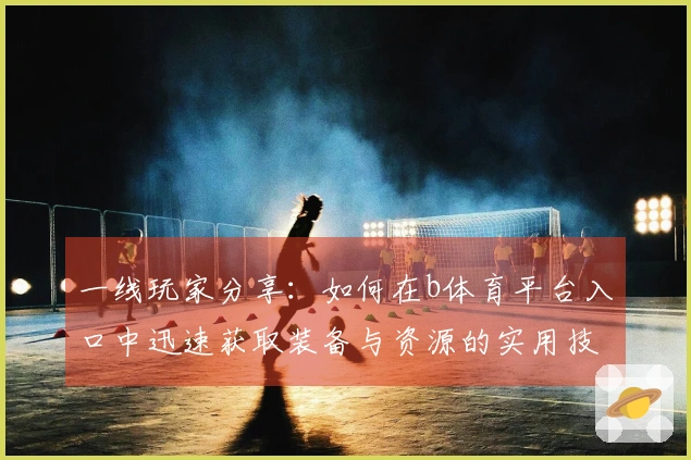 一线玩家分享：如何在b体育平台入口中迅速获取装备与资源的实用技巧