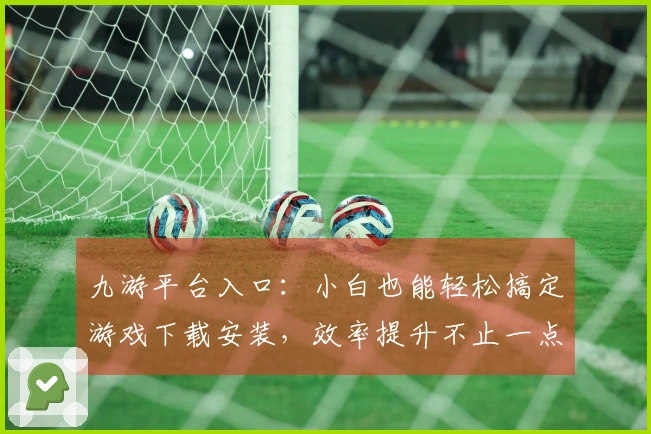 九游平台入口：小白也能轻松搞定游戏下载安装，效率提升不止一点点