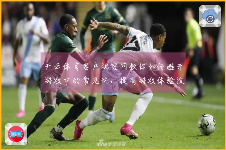开云体育客户端官网教你如何避开游戏中的常见坑，提高游戏体验技巧