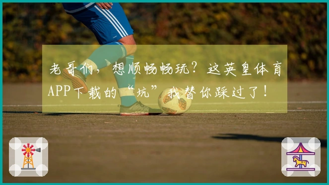老哥们，想顺畅畅玩？这英皇体育APP下载的“坑”我替你踩过了！