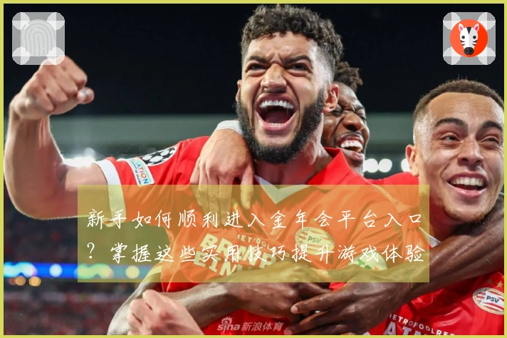 新手如何顺利进入金年会平台入口？掌握这些实用技巧提升游戏体验！