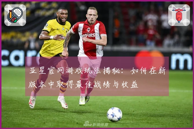 亚星官网游戏玩法揭秘：如何在新版本中取得最佳战绩与收益