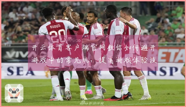 开云体育客户端官网教你如何避开游戏中的常见坑，提高游戏体验技巧