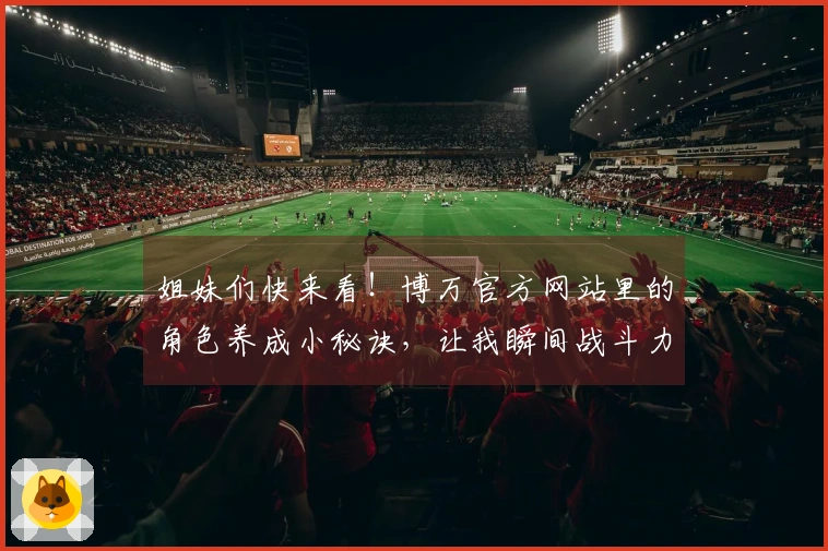 姐妹们快来看！博万官方网站里的角色养成小秘诀，让我瞬间战斗力飙升！