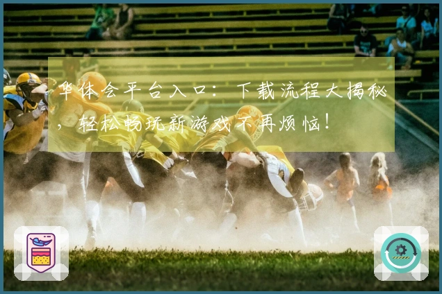 华体会平台入口：下载流程大揭秘，轻松畅玩新游戏不再烦恼！